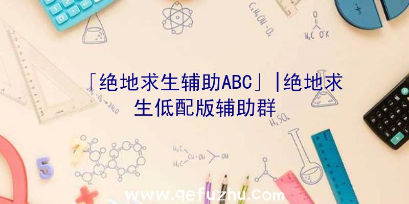 「绝地求生辅助ABC」|绝地求生低配版辅助群